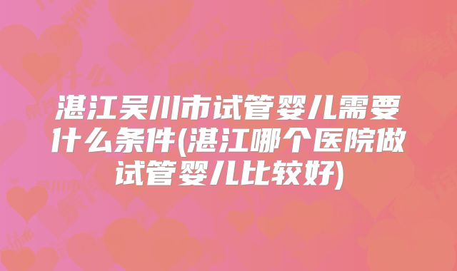 湛江吴川市试管婴儿需要什么条件(湛江哪个医院做试管婴儿比较好)