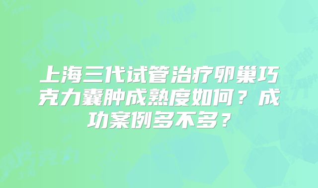 上海三代试管治疗卵巢巧克力囊肿成熟度如何？成功案例多不多？