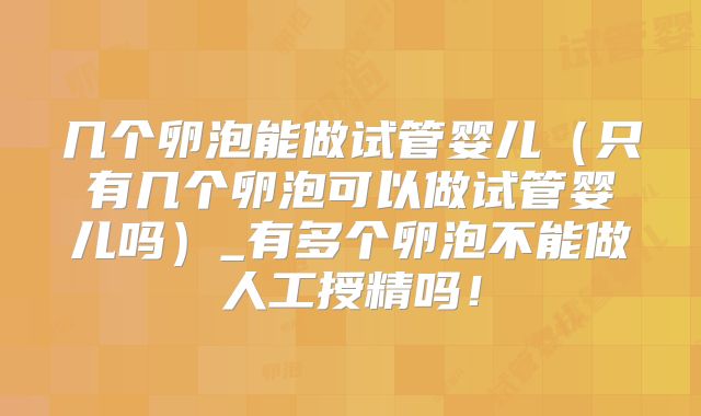 几个卵泡能做试管婴儿（只有几个卵泡可以做试管婴儿吗）_有多个卵泡不能做人工授精吗！
