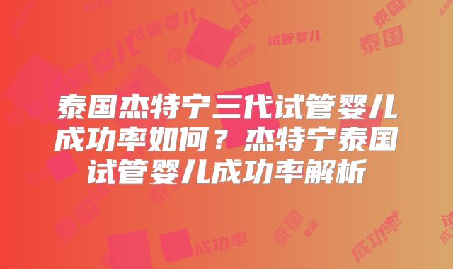 泰国杰特宁三代试管婴儿成功率如何？杰特宁泰国试管婴儿成功率解析