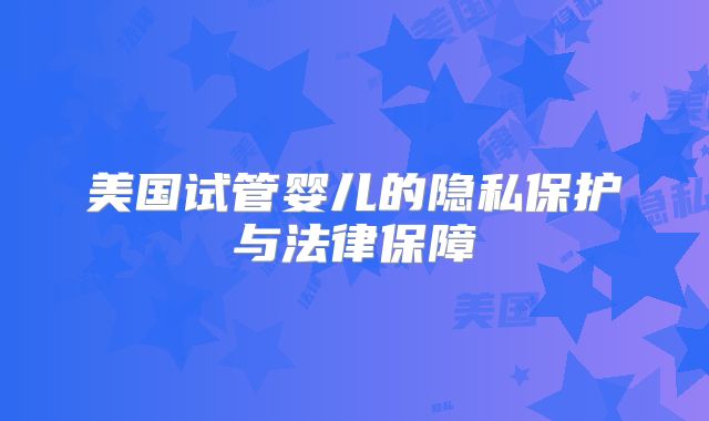 美国试管婴儿的隐私保护与法律保障