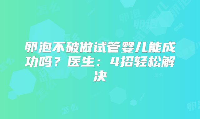卵泡不破做试管婴儿能成功吗？医生：4招轻松解决