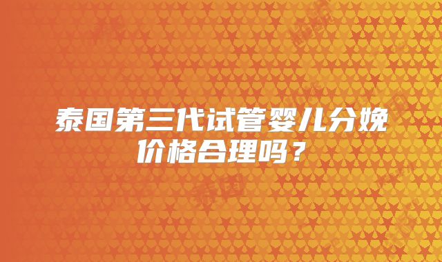 泰国第三代试管婴儿分娩价格合理吗？