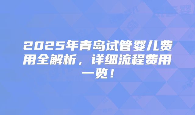 2025年青岛试管婴儿费用全解析，详细流程费用一览！