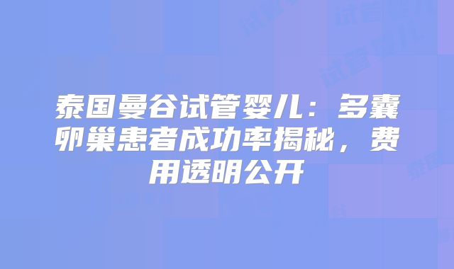 泰国曼谷试管婴儿：多囊卵巢患者成功率揭秘，费用透明公开