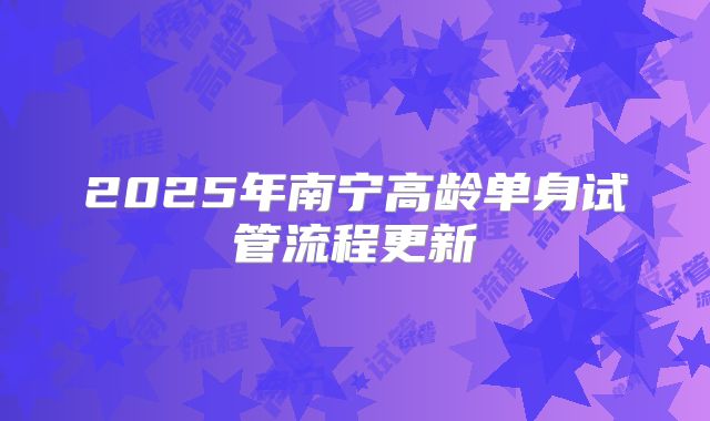 2025年南宁高龄单身试管流程更新