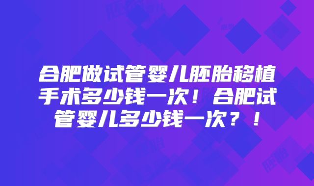 合肥做试管婴儿胚胎移植手术多少钱一次！合肥试管婴儿多少钱一次？！