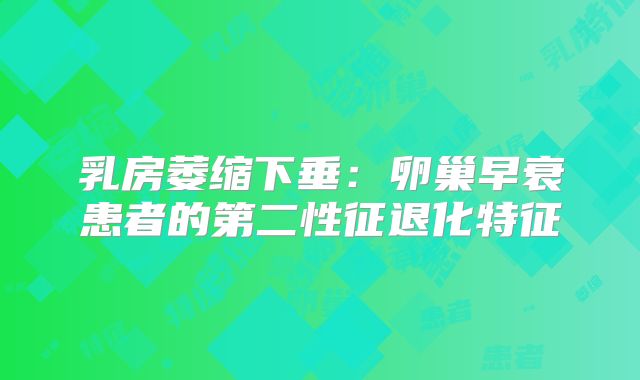 乳房萎缩下垂：卵巢早衰患者的第二性征退化特征