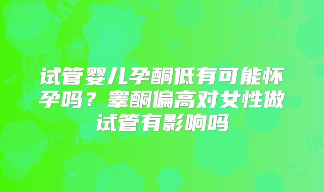 试管婴儿孕酮低有可能怀孕吗？睾酮偏高对女性做试管有影响吗