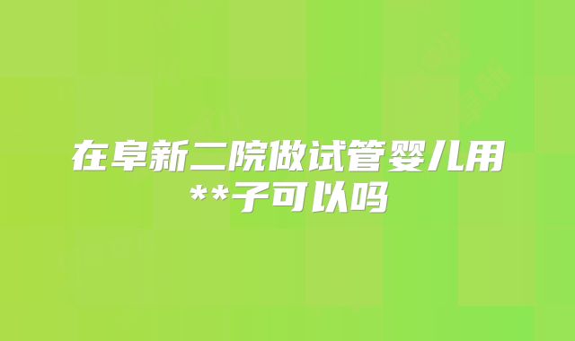 在阜新二院做试管婴儿用**子可以吗