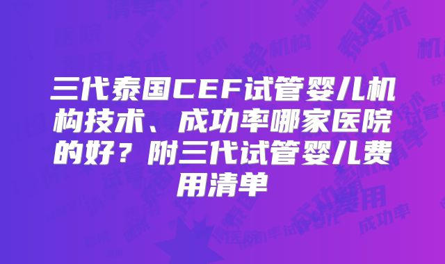 三代泰国CEF试管婴儿机构技术、成功率哪家医院的好？附三代试管婴儿费用清单