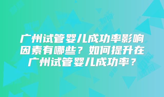 广州试管婴儿成功率影响因素有哪些？如何提升在广州试管婴儿成功率？