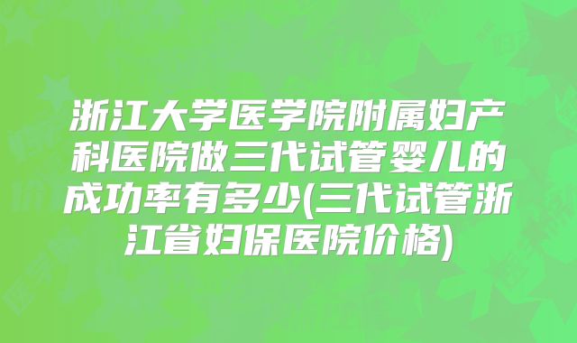 浙江大学医学院附属妇产科医院做三代试管婴儿的成功率有多少(三代试管浙江省妇保医院价格)