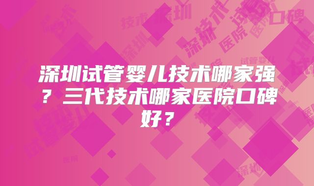 深圳试管婴儿技术哪家强？三代技术哪家医院口碑好？