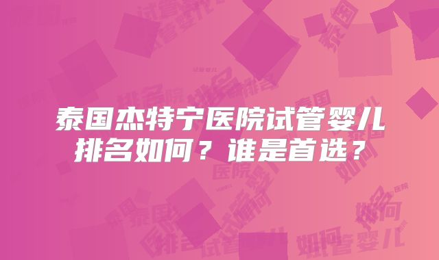 泰国杰特宁医院试管婴儿排名如何?谁是首选?