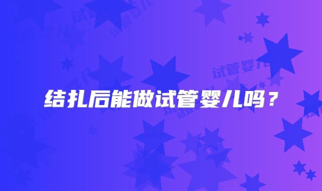 结扎后能做试管婴儿吗？