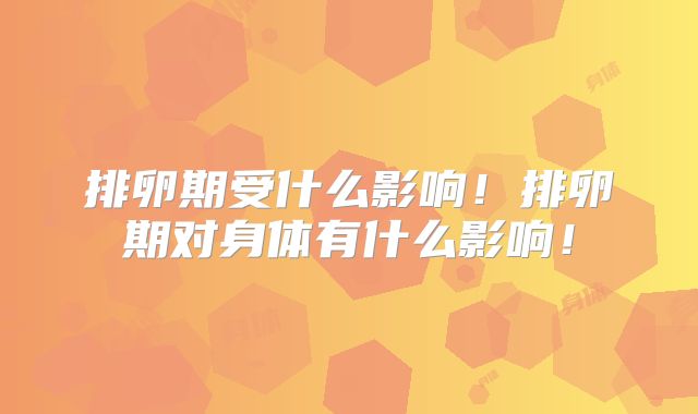 排卵期受什么影响！排卵期对身体有什么影响！