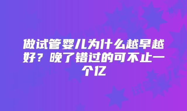 做试管婴儿为什么越早越好?晚了错过的可不止一个亿