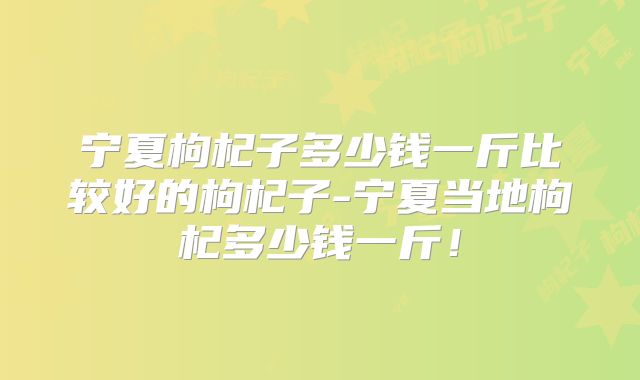 宁夏枸杞子多少钱一斤比较好的枸杞子-宁夏当地枸杞多少钱一斤!