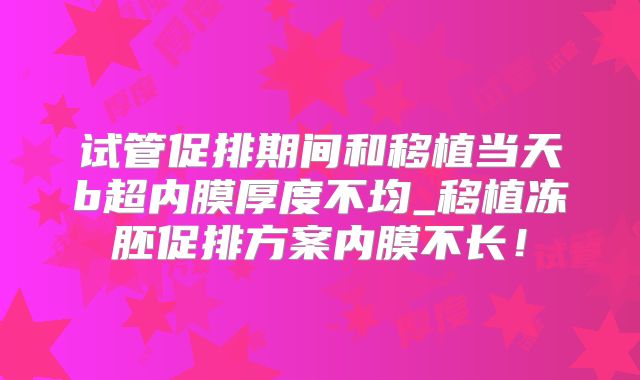 试管促排期间和移植当天b超内膜厚度不均_移植冻胚促排方案内膜不长！
