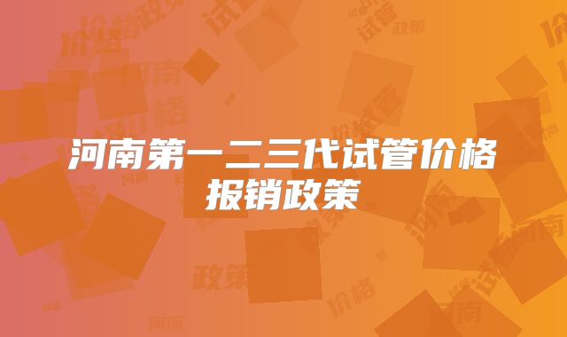 河南第一二三代试管价格报销政策