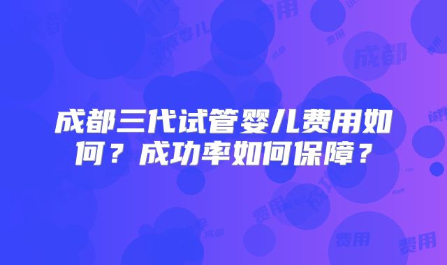 成都三代试管婴儿费用如何?成功率如何保障?