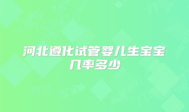 河北遵化试管婴儿生宝宝几率多少
