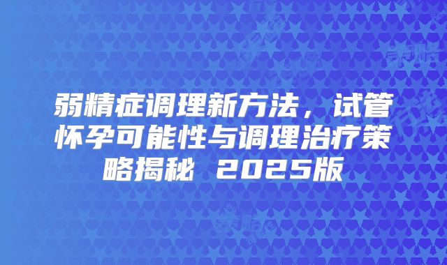 弱精症调理新方法，试管怀孕可能性与调理治疗策略揭秘 2025版