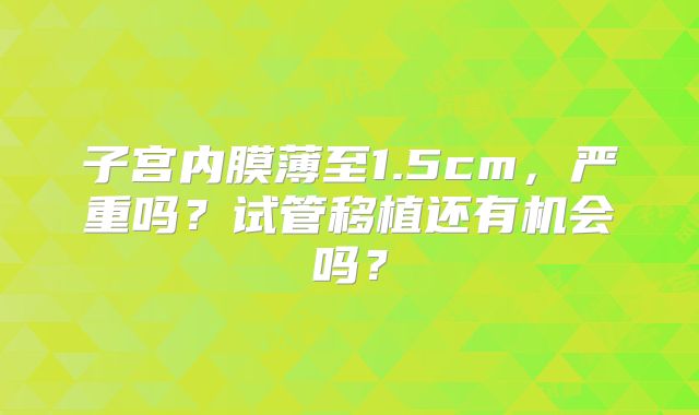 子宫内膜薄至1.5cm,严重吗?试管移植还有机会吗?
