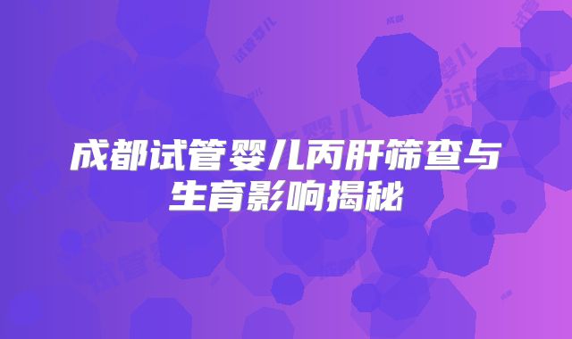 成都试管婴儿丙肝筛查与生育影响揭秘