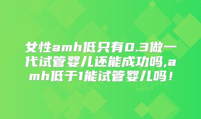 女性amh低只有0.3做一代试管婴儿还能成功吗,amh低于1能试管婴儿吗！