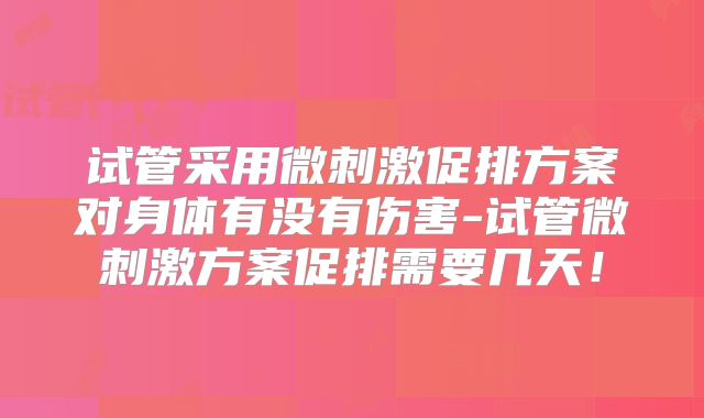 试管采用微刺激促排方案对身体有没有伤害-试管微刺激方案促排需要几天！