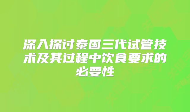 深入探讨泰国三代试管技术及其过程中饮食要求的必要性