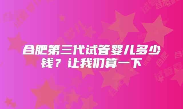 合肥第三代试管婴儿多少钱？让我们算一下