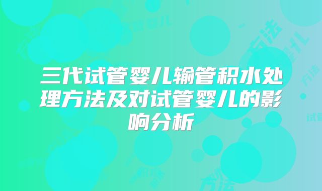 三代试管婴儿输管积水处理方法及对试管婴儿的影响分析