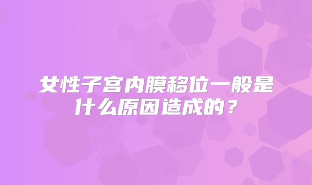 女性子宫内膜移位一般是什么原因造成的？