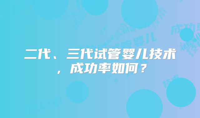 二代、三代试管婴儿技术,成功率如何?