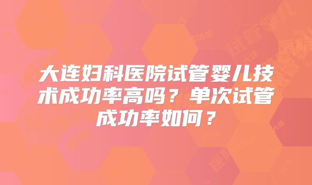 大连妇科医院试管婴儿技术成功率高吗？单次试管成功率如何？