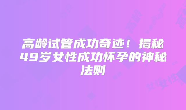 高龄试管成功奇迹！揭秘49岁女性成功怀孕的神秘法则