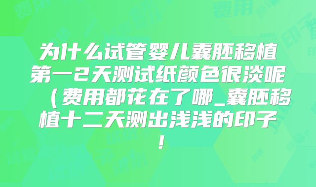 为什么试管婴儿囊胚移植第一2天测试纸颜色很淡呢(费用都花在了哪_囊胚移植十二天测出浅浅的印子!