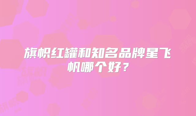 旗帜红罐和知名品牌星飞帆哪个好?