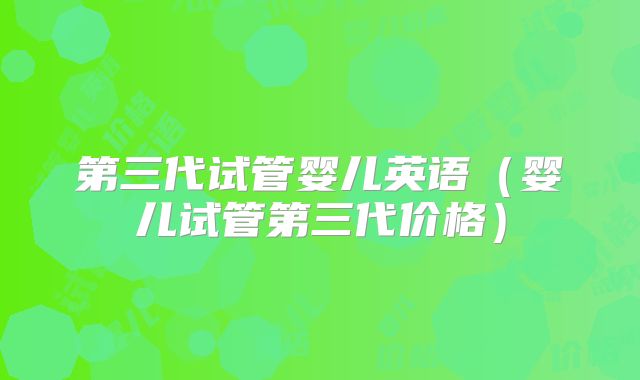 第三代试管婴儿英语（婴儿试管第三代价格）