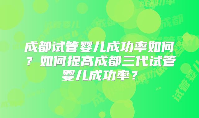 成都试管婴儿成功率如何？如何提高成都三代试管婴儿成功率？