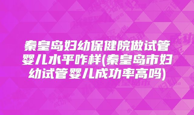 秦皇岛妇幼保健院做试管婴儿水平咋样(秦皇岛市妇幼试管婴儿成功率高吗)