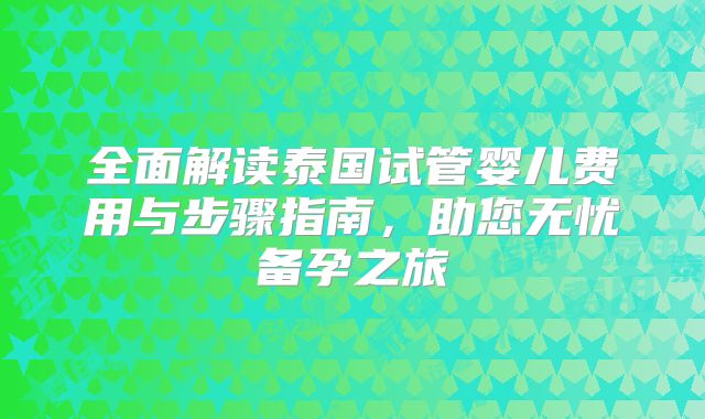 全面解读泰国试管婴儿费用与步骤指南,助您无忧备孕之旅