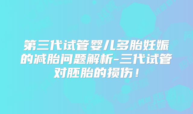 第三代试管婴儿多胎妊娠的减胎问题解析-三代试管对胚胎的损伤！