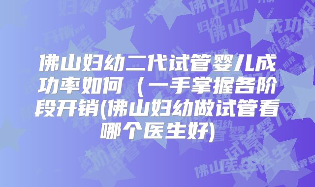 佛山妇幼二代试管婴儿成功率如何（一手掌握各阶段开销(佛山妇幼做试管看哪个医生好)