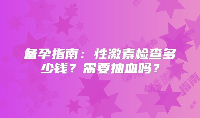 备孕指南：性激素检查多少钱？需要抽血吗？
