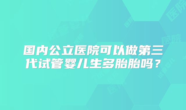 国内公立医院可以做第三代试管婴儿生多胎胎吗？
