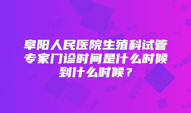 阜阳人民医院生殖科试管专家门诊时间是什么时候到什么时候?